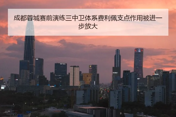 成都蓉城赛前演练三中卫体系费利佩支点作用被进一步放大