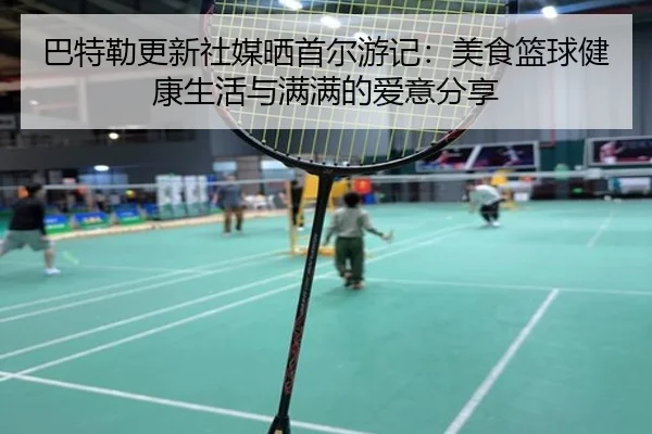 巴特勒更新社媒晒首尔游记：美食篮球健康生活与满满的爱意分享